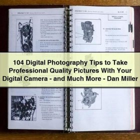 104 Digital Photography Tips to Take Professional Quality Pictures With Your Digital Camera - and Much More - Dan Miller